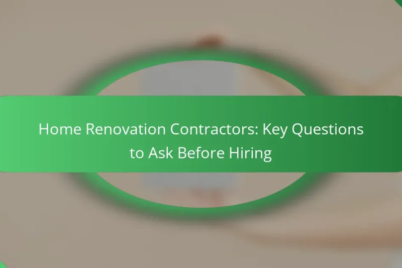 Home Renovation Contractors: Key Questions to Ask Before Hiring