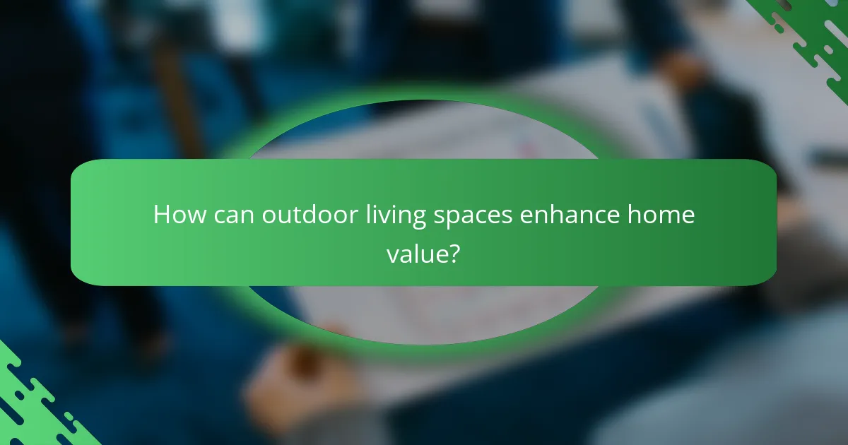 How can outdoor living spaces enhance home value?